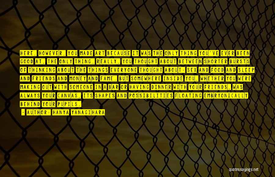 Hanya Yanagihara Quotes: Here, However, You Made Art Because It Was The Only Thing You've Ever Been Good At, The Only Thing, Really,