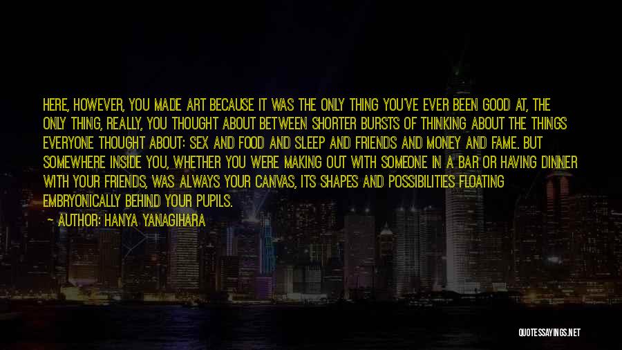 Hanya Yanagihara Quotes: Here, However, You Made Art Because It Was The Only Thing You've Ever Been Good At, The Only Thing, Really,