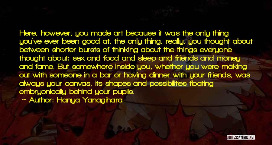 Hanya Yanagihara Quotes: Here, However, You Made Art Because It Was The Only Thing You've Ever Been Good At, The Only Thing, Really,