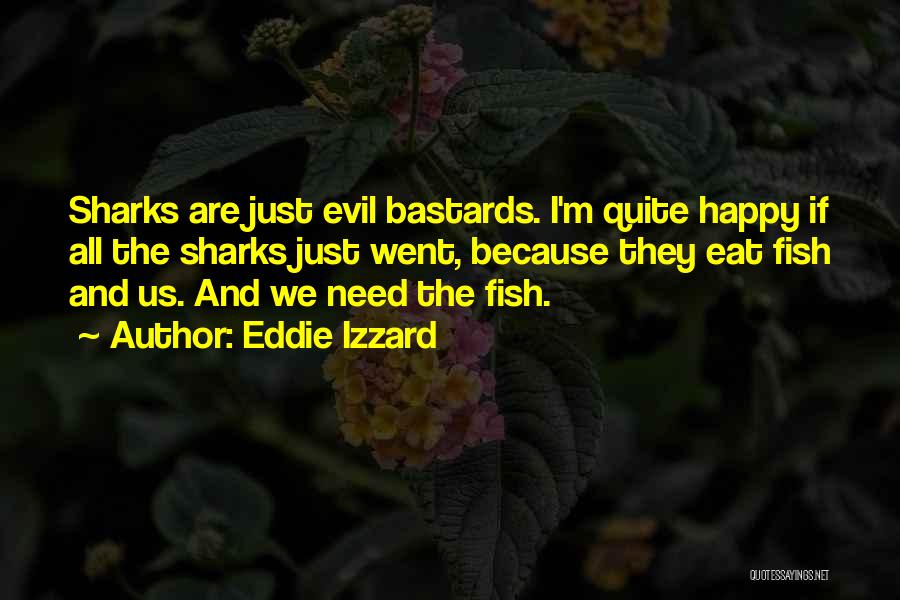 Eddie Izzard Quotes: Sharks Are Just Evil Bastards. I'm Quite Happy If All The Sharks Just Went, Because They Eat Fish And Us.