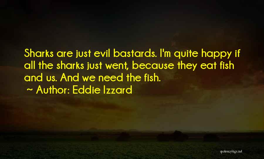 Eddie Izzard Quotes: Sharks Are Just Evil Bastards. I'm Quite Happy If All The Sharks Just Went, Because They Eat Fish And Us.