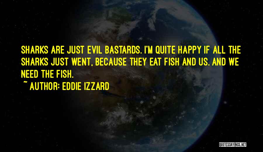 Eddie Izzard Quotes: Sharks Are Just Evil Bastards. I'm Quite Happy If All The Sharks Just Went, Because They Eat Fish And Us.