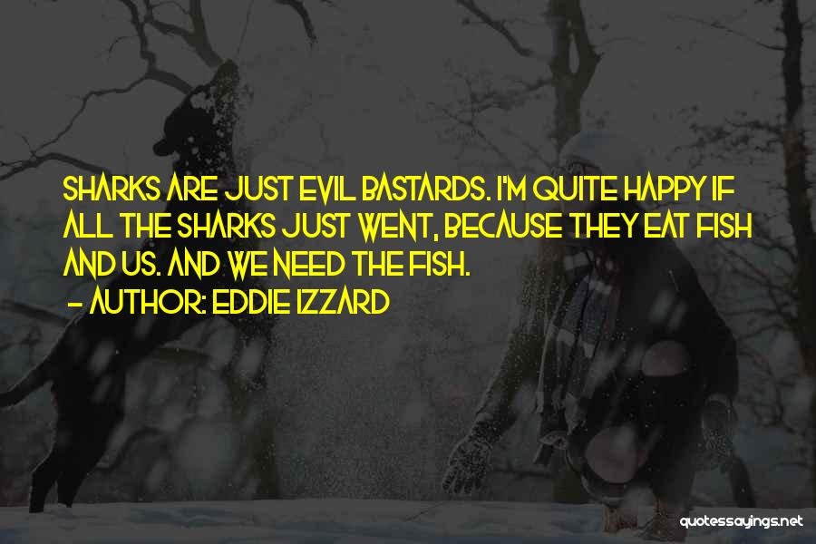 Eddie Izzard Quotes: Sharks Are Just Evil Bastards. I'm Quite Happy If All The Sharks Just Went, Because They Eat Fish And Us.