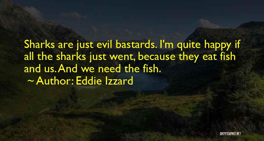 Eddie Izzard Quotes: Sharks Are Just Evil Bastards. I'm Quite Happy If All The Sharks Just Went, Because They Eat Fish And Us.