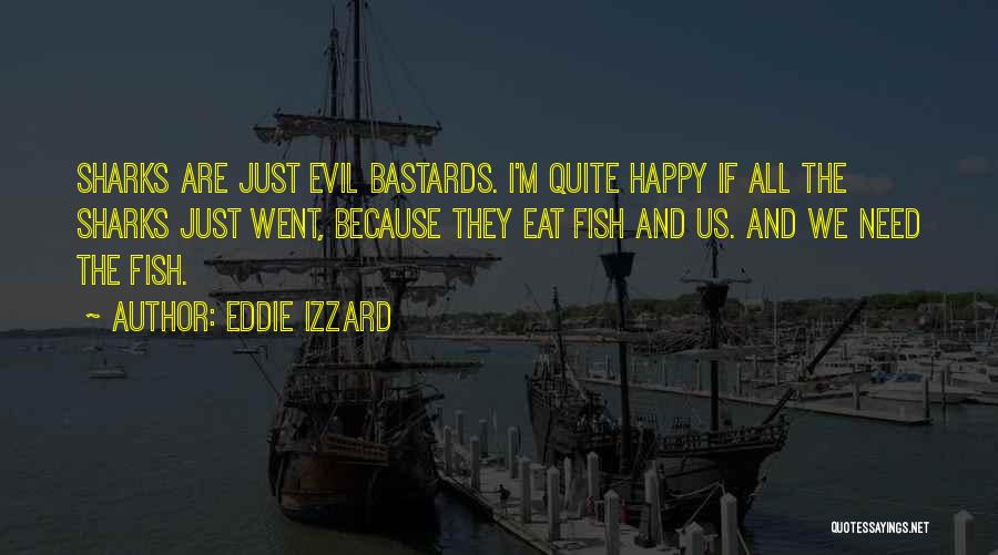 Eddie Izzard Quotes: Sharks Are Just Evil Bastards. I'm Quite Happy If All The Sharks Just Went, Because They Eat Fish And Us.