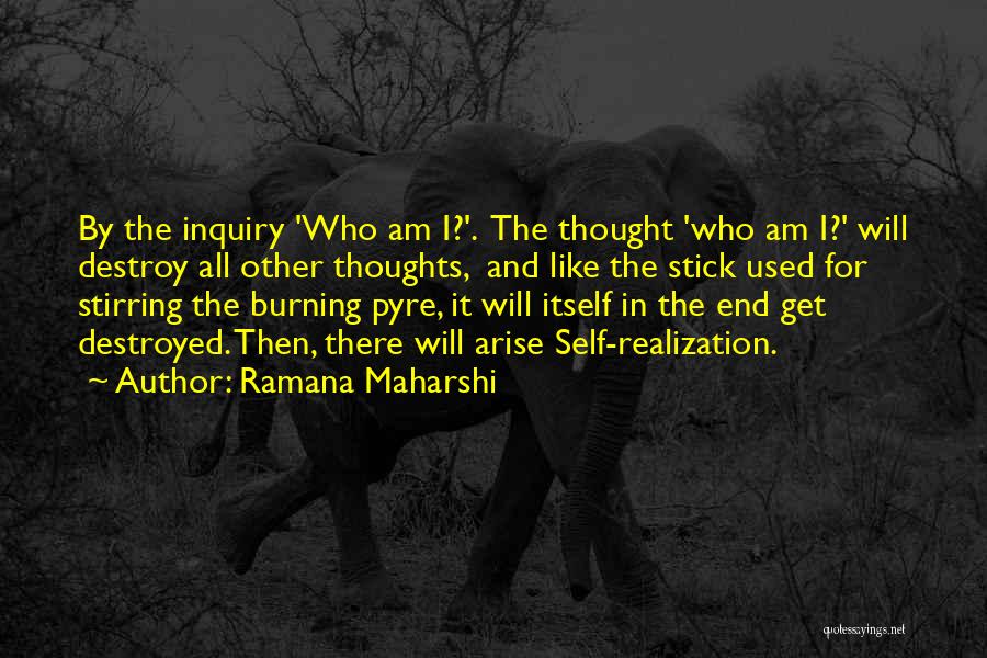 Ramana Maharshi Quotes: By The Inquiry 'who Am I?'. The Thought 'who Am I?' Will Destroy All Other Thoughts, And Like The Stick
