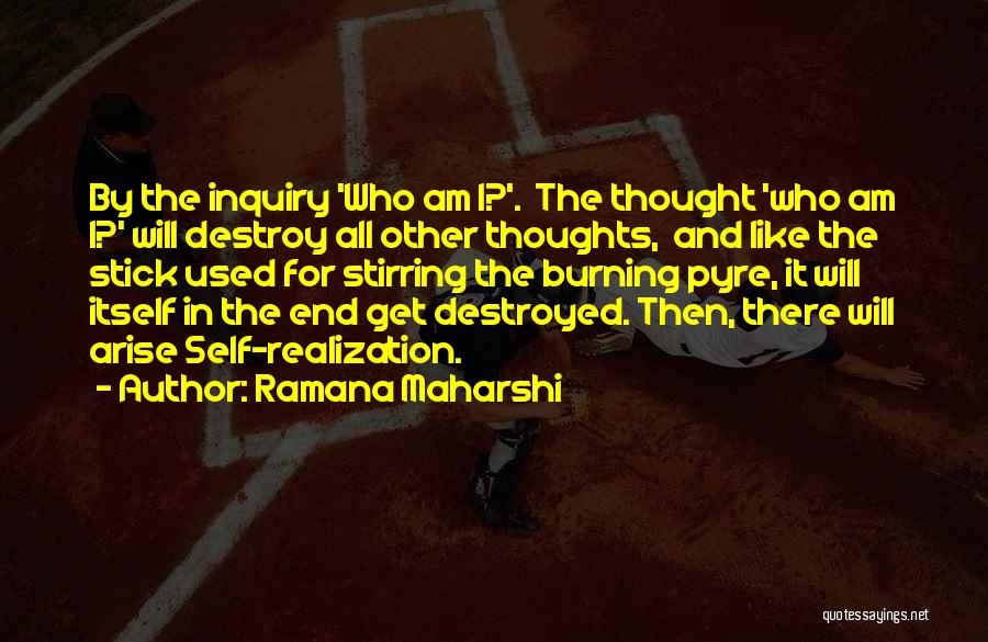Ramana Maharshi Quotes: By The Inquiry 'who Am I?'. The Thought 'who Am I?' Will Destroy All Other Thoughts, And Like The Stick