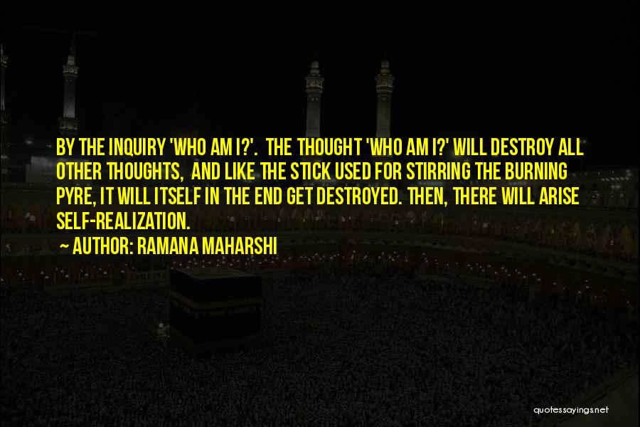 Ramana Maharshi Quotes: By The Inquiry 'who Am I?'. The Thought 'who Am I?' Will Destroy All Other Thoughts, And Like The Stick