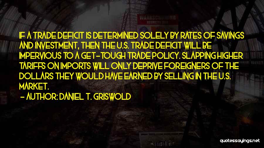 Daniel T. Griswold Quotes: If A Trade Deficit Is Determined Solely By Rates Of Savings And Investment, Then The U.s. Trade Deficit Will Be