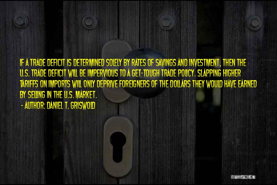 Daniel T. Griswold Quotes: If A Trade Deficit Is Determined Solely By Rates Of Savings And Investment, Then The U.s. Trade Deficit Will Be