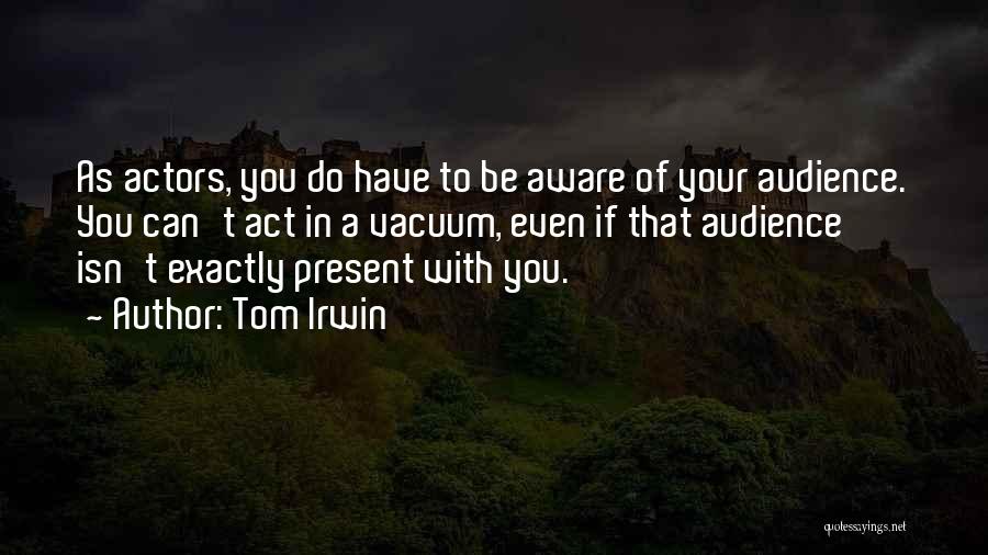 Tom Irwin Quotes: As Actors, You Do Have To Be Aware Of Your Audience. You Can't Act In A Vacuum, Even If That