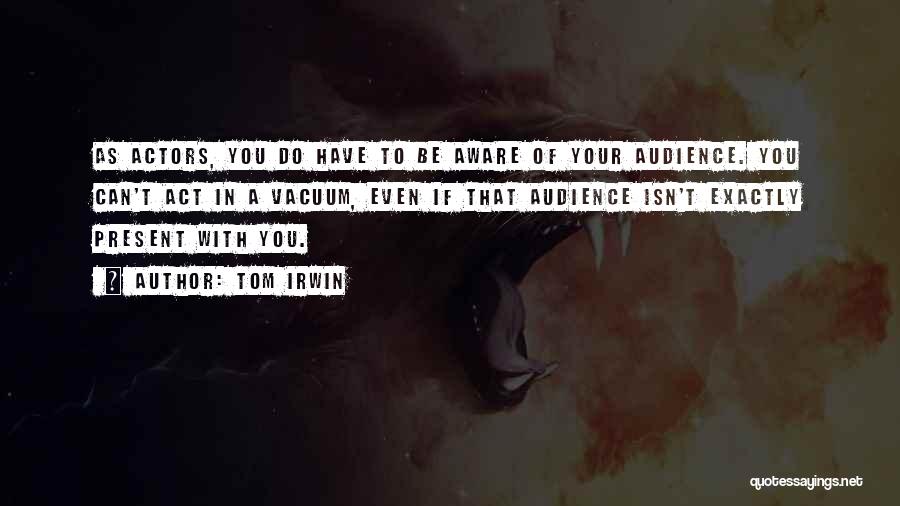Tom Irwin Quotes: As Actors, You Do Have To Be Aware Of Your Audience. You Can't Act In A Vacuum, Even If That