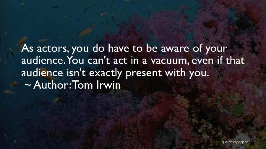 Tom Irwin Quotes: As Actors, You Do Have To Be Aware Of Your Audience. You Can't Act In A Vacuum, Even If That