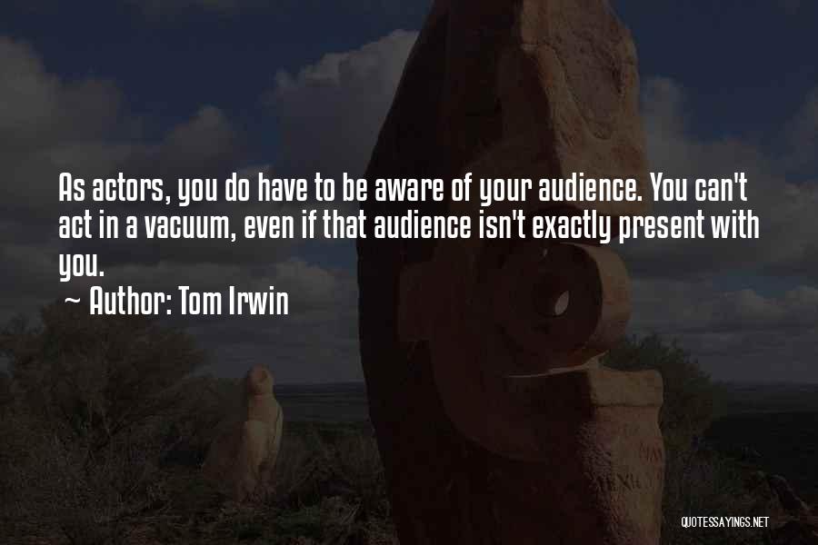 Tom Irwin Quotes: As Actors, You Do Have To Be Aware Of Your Audience. You Can't Act In A Vacuum, Even If That