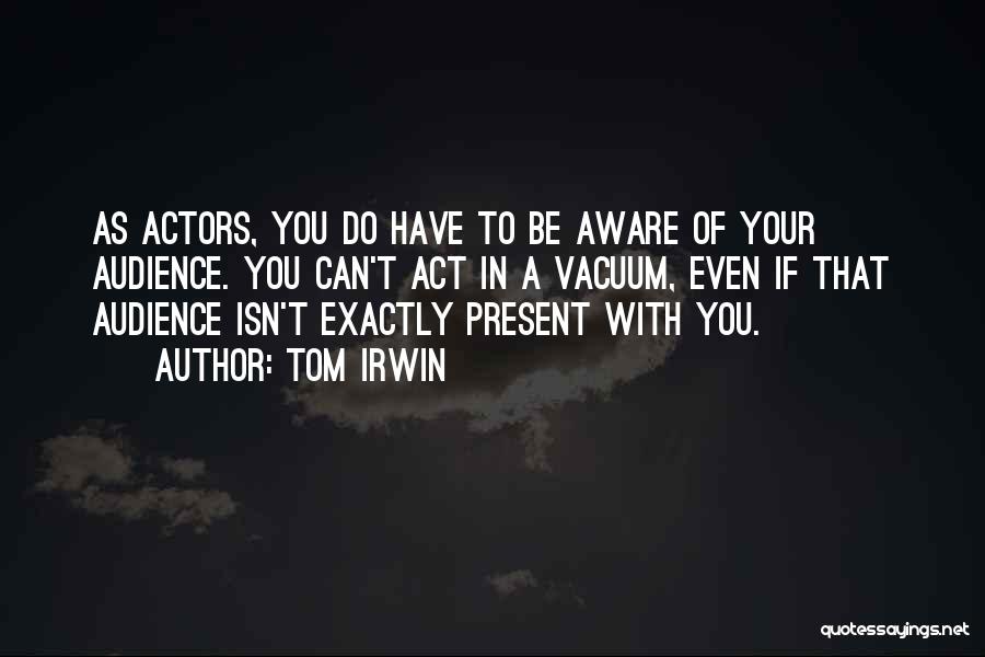 Tom Irwin Quotes: As Actors, You Do Have To Be Aware Of Your Audience. You Can't Act In A Vacuum, Even If That