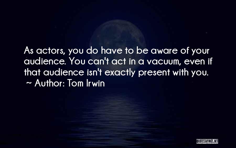 Tom Irwin Quotes: As Actors, You Do Have To Be Aware Of Your Audience. You Can't Act In A Vacuum, Even If That
