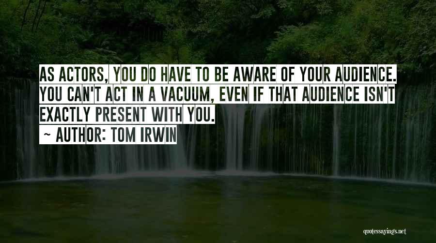 Tom Irwin Quotes: As Actors, You Do Have To Be Aware Of Your Audience. You Can't Act In A Vacuum, Even If That