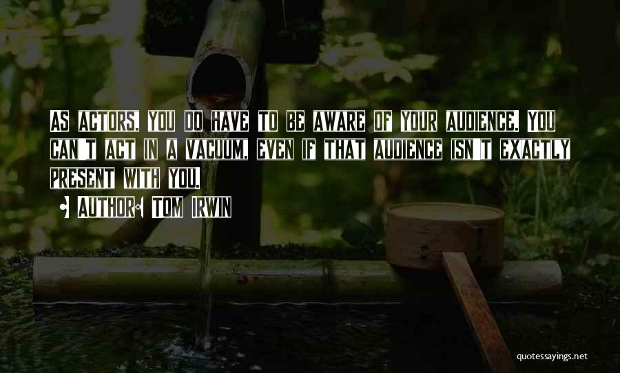 Tom Irwin Quotes: As Actors, You Do Have To Be Aware Of Your Audience. You Can't Act In A Vacuum, Even If That