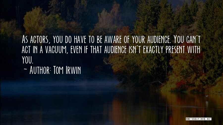 Tom Irwin Quotes: As Actors, You Do Have To Be Aware Of Your Audience. You Can't Act In A Vacuum, Even If That