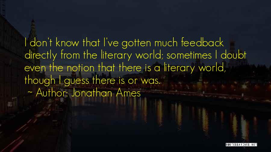Jonathan Ames Quotes: I Don't Know That I've Gotten Much Feedback Directly From The Literary World; Sometimes I Doubt Even The Notion That