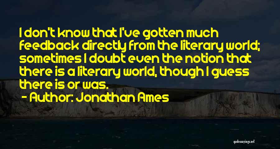 Jonathan Ames Quotes: I Don't Know That I've Gotten Much Feedback Directly From The Literary World; Sometimes I Doubt Even The Notion That
