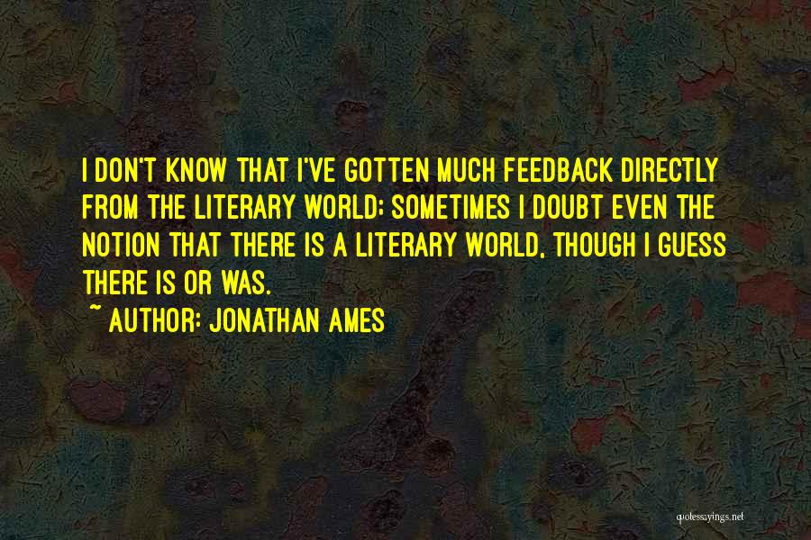 Jonathan Ames Quotes: I Don't Know That I've Gotten Much Feedback Directly From The Literary World; Sometimes I Doubt Even The Notion That