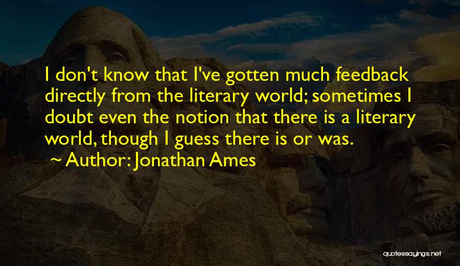 Jonathan Ames Quotes: I Don't Know That I've Gotten Much Feedback Directly From The Literary World; Sometimes I Doubt Even The Notion That