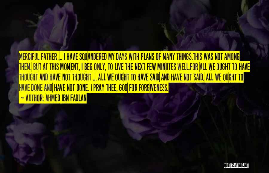 Ahmed Ibn Fadlan Quotes: Merciful Father ... I Have Squandered My Days With Plans Of Many Things.this Was Not Among Them. But At This