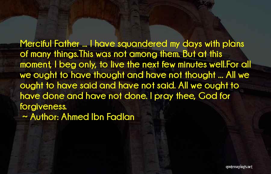 Ahmed Ibn Fadlan Quotes: Merciful Father ... I Have Squandered My Days With Plans Of Many Things.this Was Not Among Them. But At This