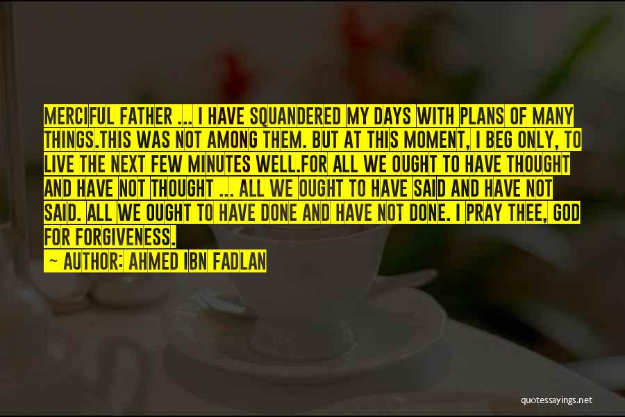 Ahmed Ibn Fadlan Quotes: Merciful Father ... I Have Squandered My Days With Plans Of Many Things.this Was Not Among Them. But At This