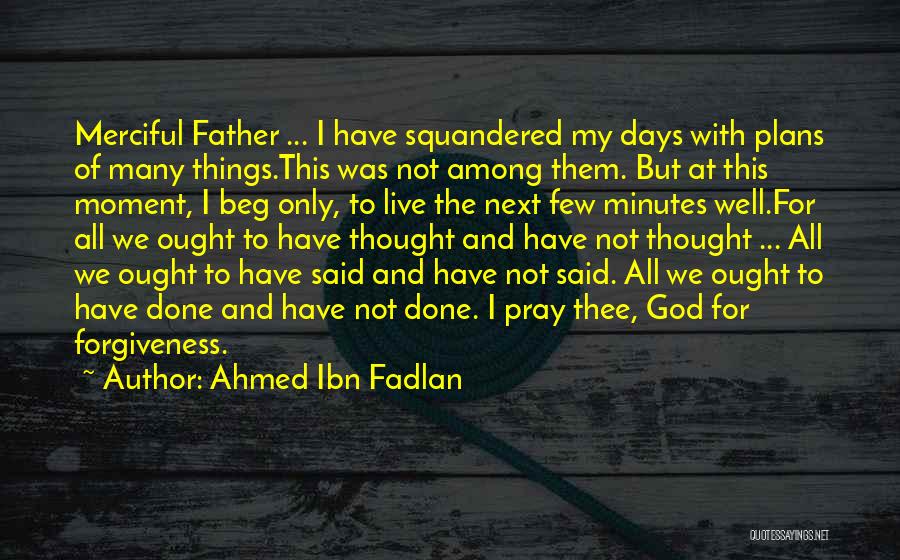 Ahmed Ibn Fadlan Quotes: Merciful Father ... I Have Squandered My Days With Plans Of Many Things.this Was Not Among Them. But At This