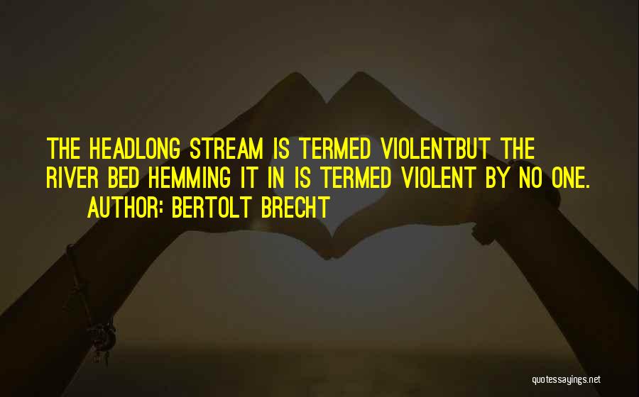 Bertolt Brecht Quotes: The Headlong Stream Is Termed Violentbut The River Bed Hemming It In Is Termed Violent By No One.