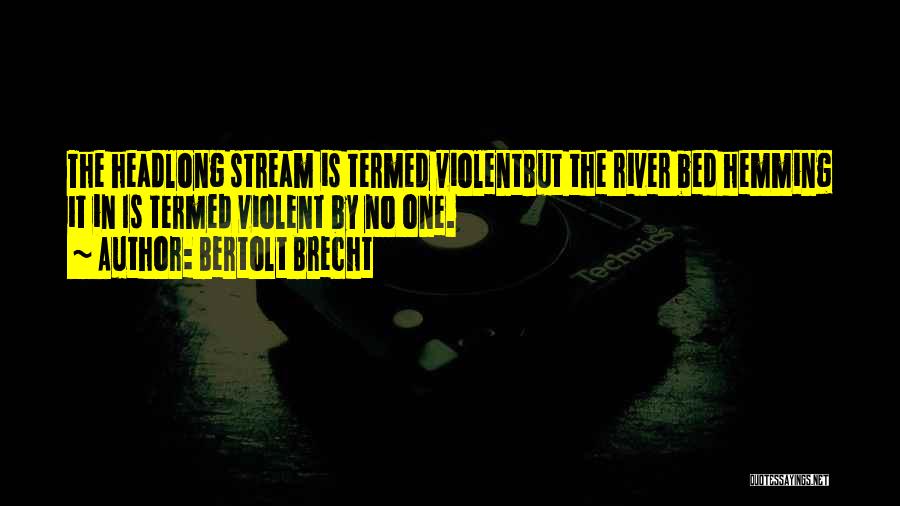 Bertolt Brecht Quotes: The Headlong Stream Is Termed Violentbut The River Bed Hemming It In Is Termed Violent By No One.