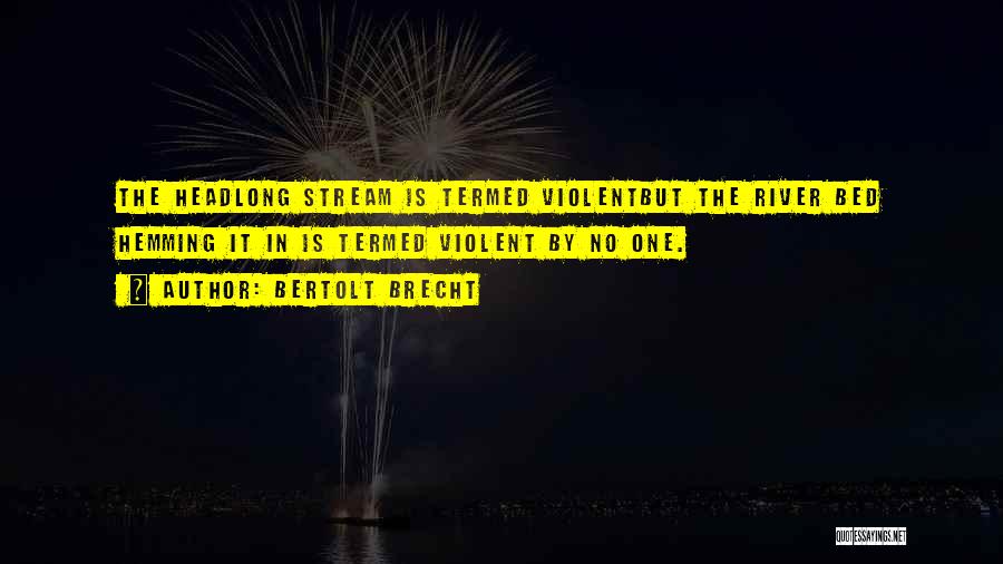Bertolt Brecht Quotes: The Headlong Stream Is Termed Violentbut The River Bed Hemming It In Is Termed Violent By No One.