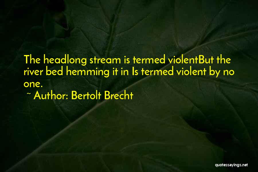 Bertolt Brecht Quotes: The Headlong Stream Is Termed Violentbut The River Bed Hemming It In Is Termed Violent By No One.