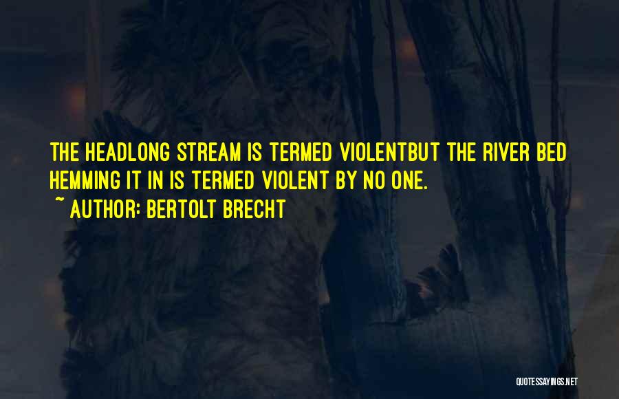 Bertolt Brecht Quotes: The Headlong Stream Is Termed Violentbut The River Bed Hemming It In Is Termed Violent By No One.
