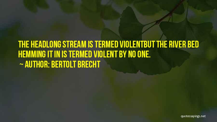Bertolt Brecht Quotes: The Headlong Stream Is Termed Violentbut The River Bed Hemming It In Is Termed Violent By No One.