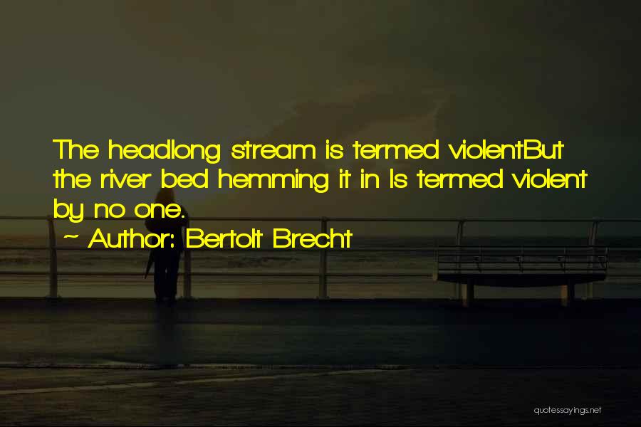 Bertolt Brecht Quotes: The Headlong Stream Is Termed Violentbut The River Bed Hemming It In Is Termed Violent By No One.