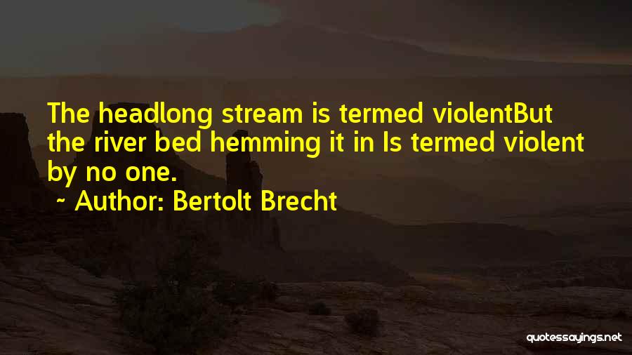 Bertolt Brecht Quotes: The Headlong Stream Is Termed Violentbut The River Bed Hemming It In Is Termed Violent By No One.