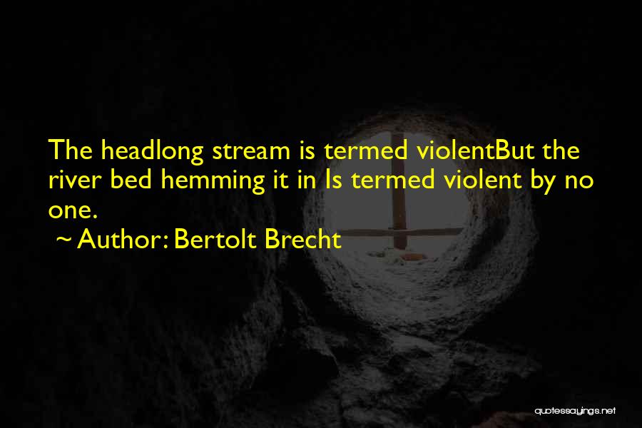 Bertolt Brecht Quotes: The Headlong Stream Is Termed Violentbut The River Bed Hemming It In Is Termed Violent By No One.