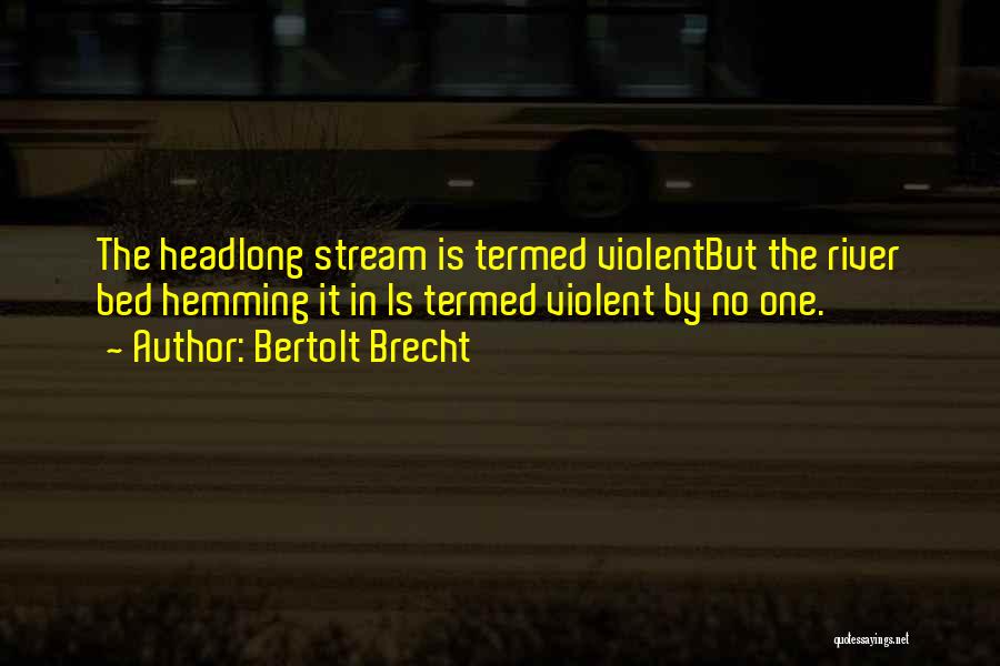 Bertolt Brecht Quotes: The Headlong Stream Is Termed Violentbut The River Bed Hemming It In Is Termed Violent By No One.
