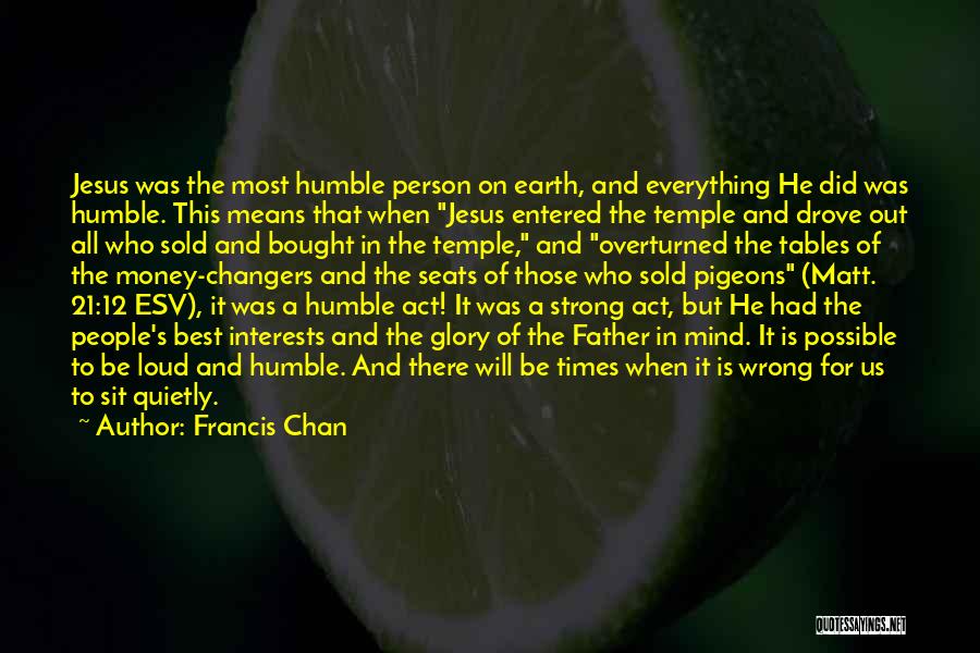 Francis Chan Quotes: Jesus Was The Most Humble Person On Earth, And Everything He Did Was Humble. This Means That When Jesus Entered