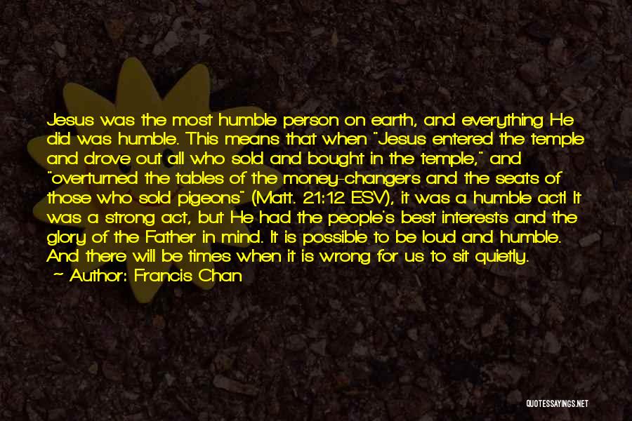 Francis Chan Quotes: Jesus Was The Most Humble Person On Earth, And Everything He Did Was Humble. This Means That When Jesus Entered