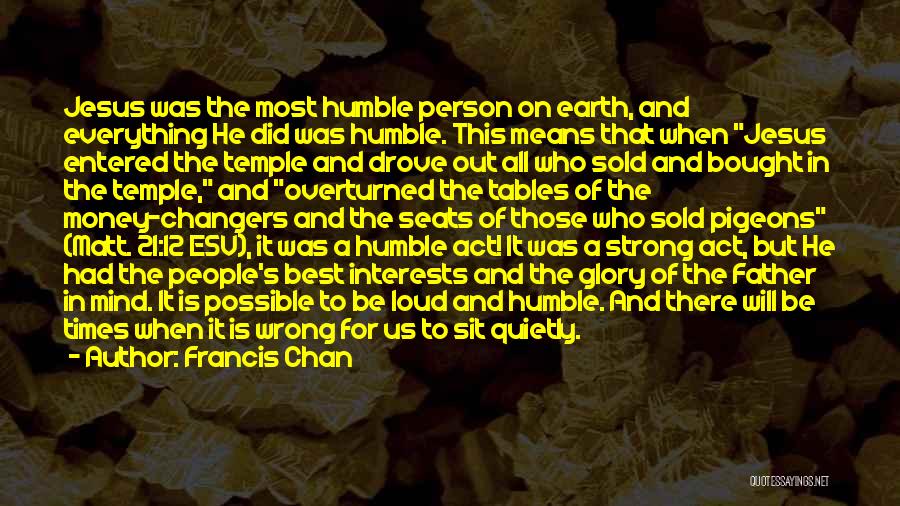 Francis Chan Quotes: Jesus Was The Most Humble Person On Earth, And Everything He Did Was Humble. This Means That When Jesus Entered