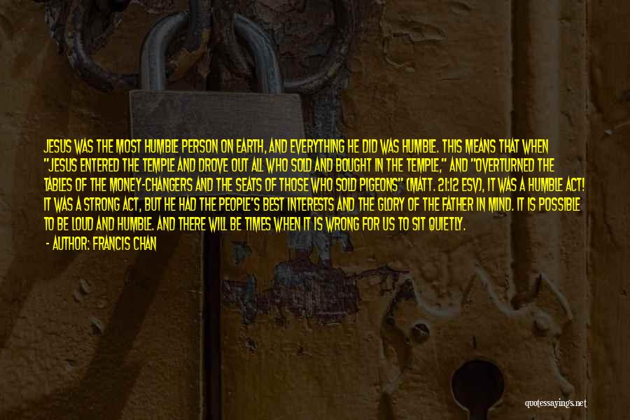 Francis Chan Quotes: Jesus Was The Most Humble Person On Earth, And Everything He Did Was Humble. This Means That When Jesus Entered