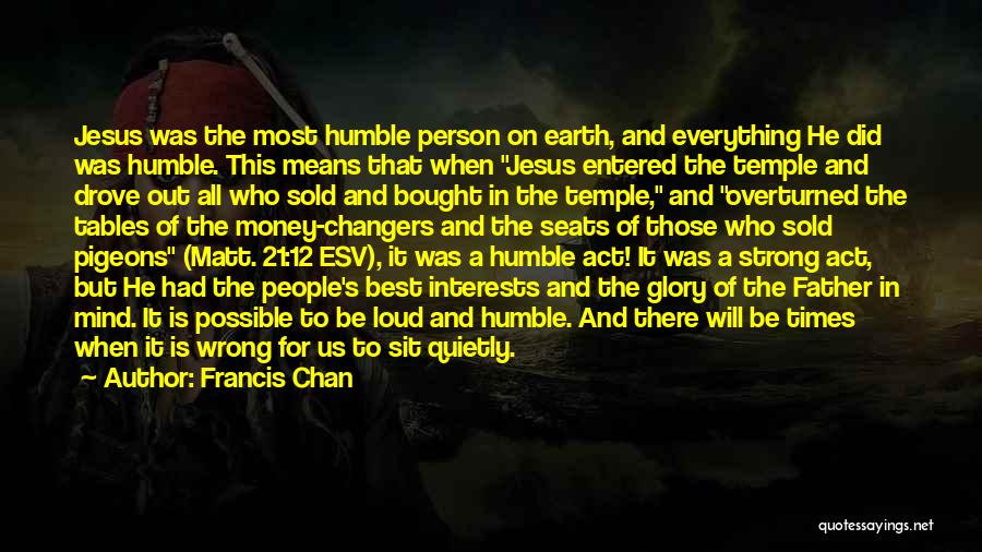 Francis Chan Quotes: Jesus Was The Most Humble Person On Earth, And Everything He Did Was Humble. This Means That When Jesus Entered