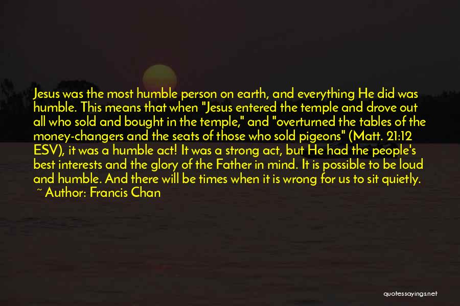 Francis Chan Quotes: Jesus Was The Most Humble Person On Earth, And Everything He Did Was Humble. This Means That When Jesus Entered
