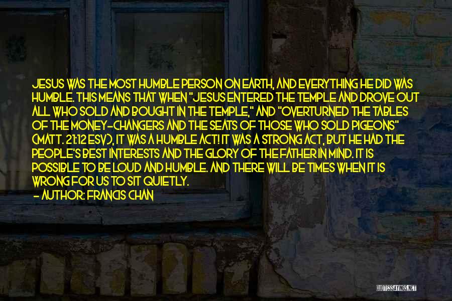 Francis Chan Quotes: Jesus Was The Most Humble Person On Earth, And Everything He Did Was Humble. This Means That When Jesus Entered