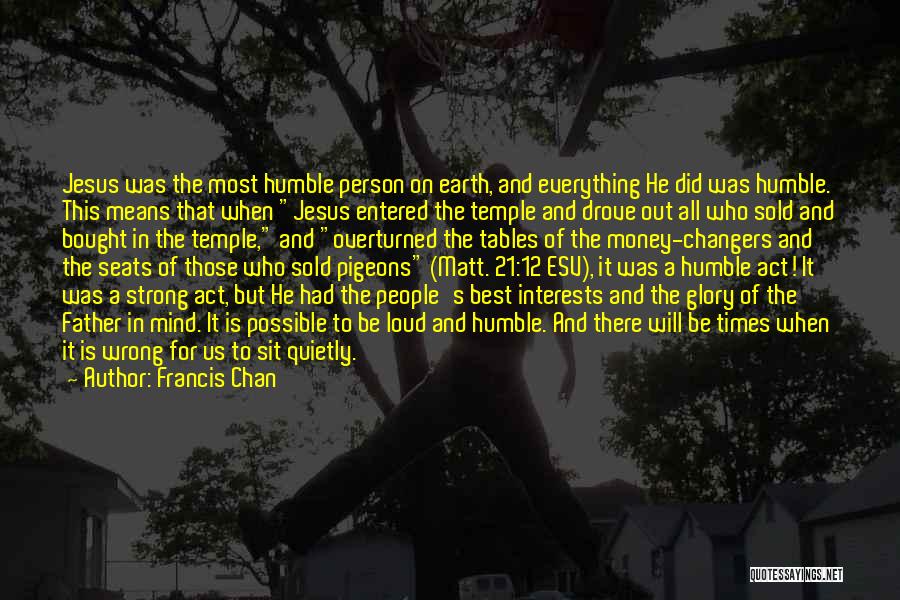 Francis Chan Quotes: Jesus Was The Most Humble Person On Earth, And Everything He Did Was Humble. This Means That When Jesus Entered