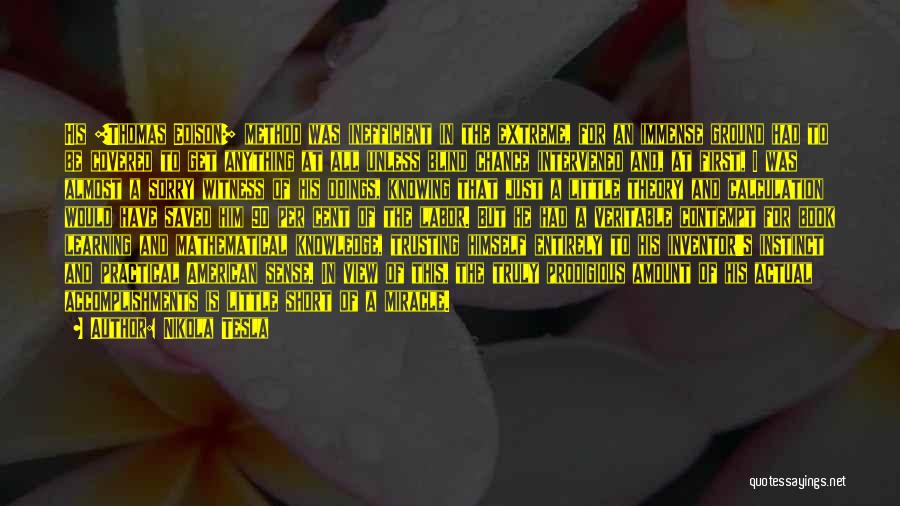Nikola Tesla Quotes: His [thomas Edison] Method Was Inefficient In The Extreme, For An Immense Ground Had To Be Covered To Get Anything